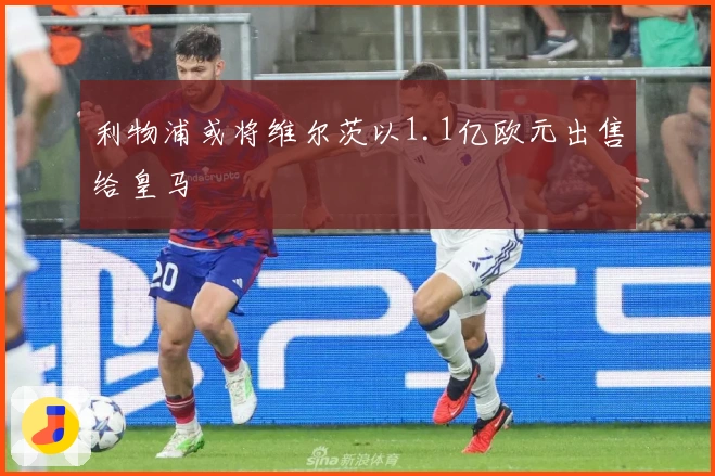 利物浦或将维尔茨以1.1亿欧元出售给皇马