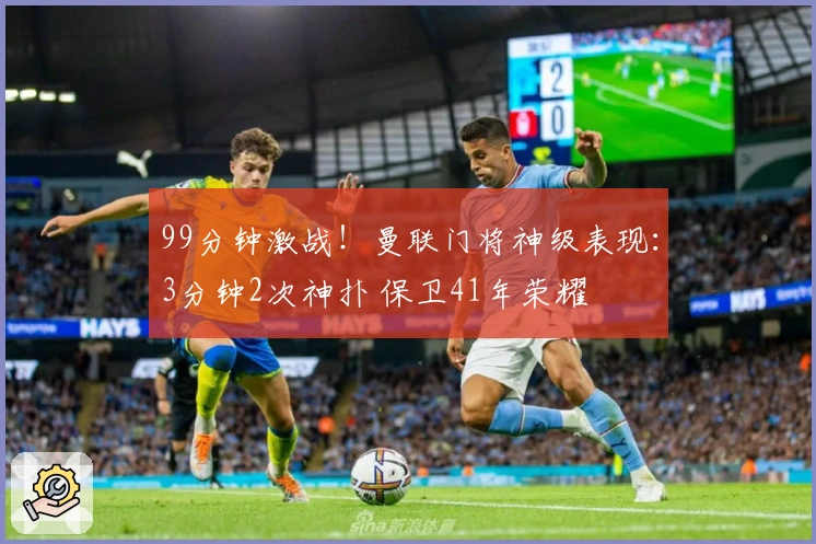 99分钟激战！曼联门将神级表现：3分钟2次神扑 保卫41年荣耀