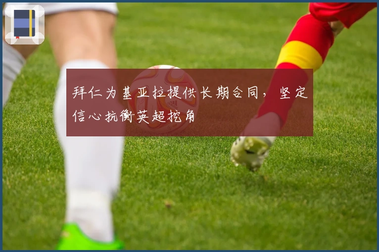 拜仁为基亚拉提供长期合同，坚定信心抗衡英超挖角