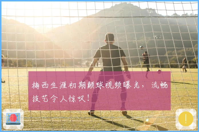 梅西生涯初期颠球视频曝光，流畅技艺令人惊叹！