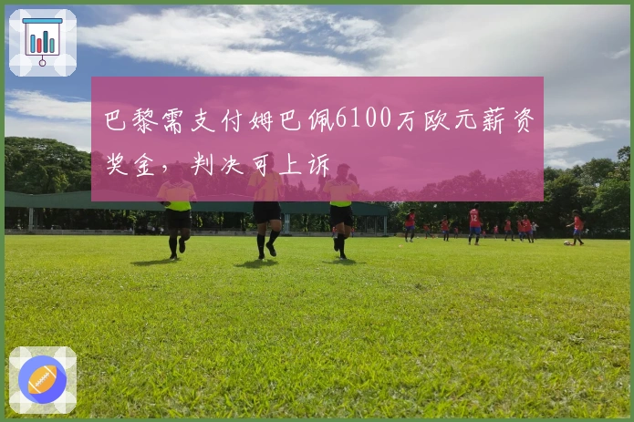 巴黎需支付姆巴佩6100万欧元薪资奖金，判决可上诉