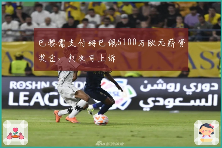 巴黎需支付姆巴佩6100万欧元薪资奖金，判决可上诉