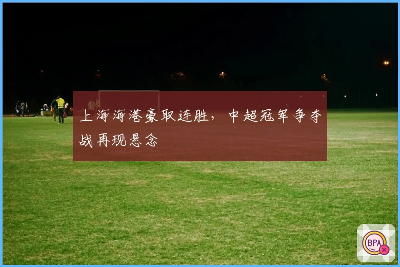 上海海港豪取连胜，中超冠军争夺战再现悬念