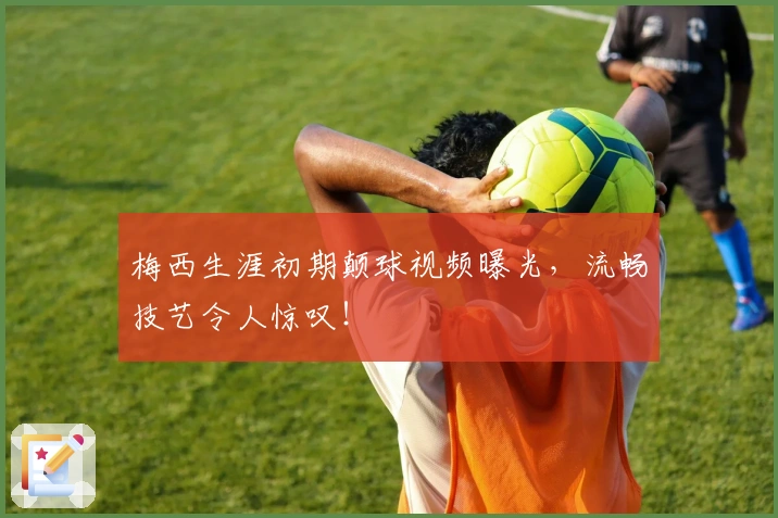 梅西生涯初期颠球视频曝光，流畅技艺令人惊叹！