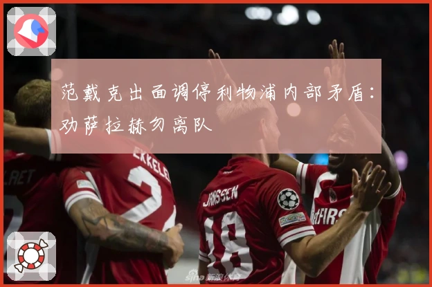 范戴克出面调停利物浦内部矛盾：劝萨拉赫勿离队