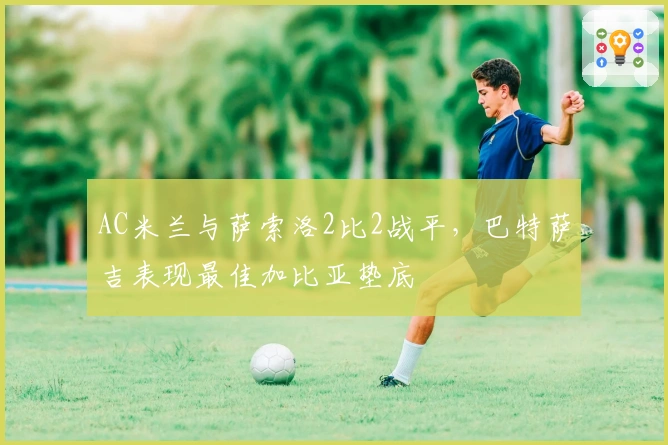 AC米兰与萨索洛2比2战平，巴特萨吉表现最佳加比亚垫底