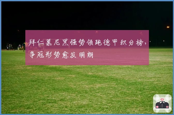 拜仁慕尼黑强势领跑德甲积分榜，争冠形势愈发明朗