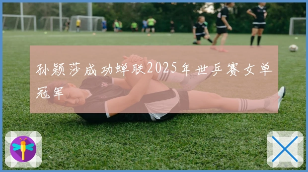 孙颖莎成功蝉联2025年世乒赛女单冠军