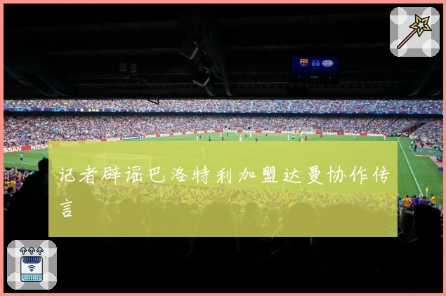 记者辟谣巴洛特利加盟达曼协作传言