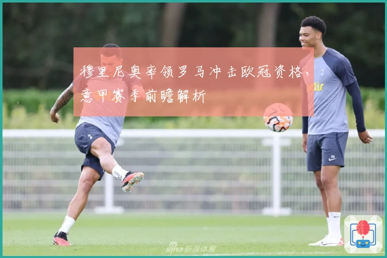 穆里尼奥率领罗马冲击欧冠资格，意甲赛季前瞻解析