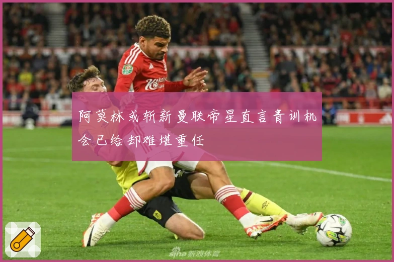 阿莫林或斩新曼联帝星直言青训机会已给却难堪重任