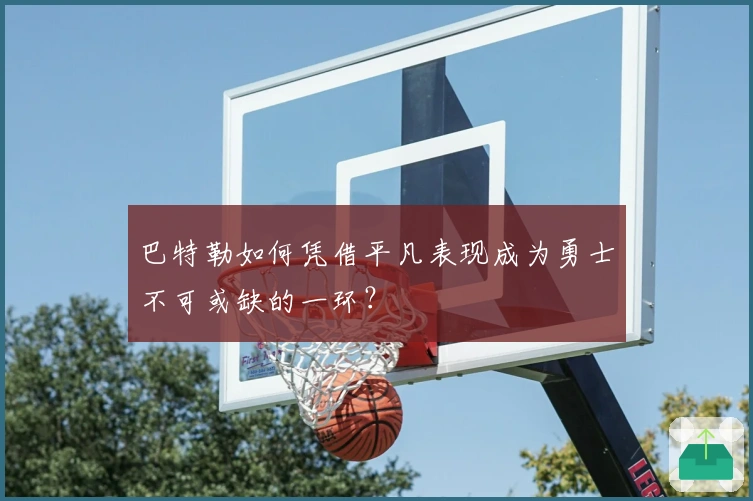 巴特勒如何凭借平凡表现成为勇士不可或缺的一环?