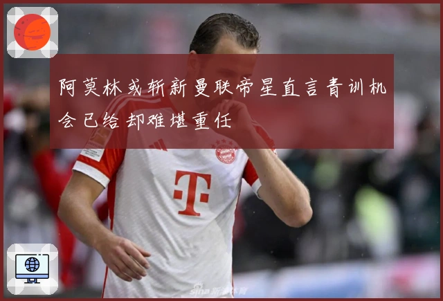 阿莫林或斩新曼联帝星直言青训机会已给却难堪重任